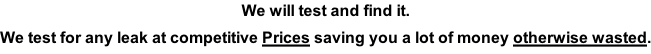 We will test and find it. We test for any leak at competitive Prices saving you a lot of money otherwise wasted.